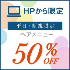 【平日新規の方限定】ヘアメニュー50%OFF！